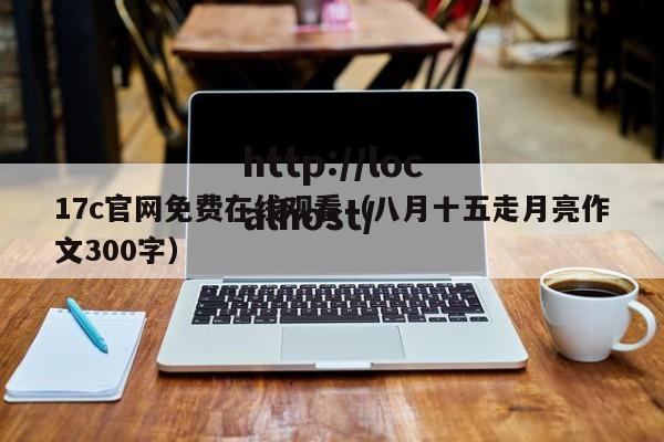 17c官网免费在线观看（八月十五走月亮作文300字）