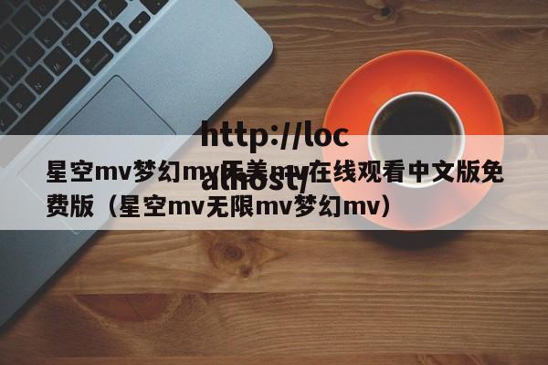 星空mv梦幻mv天美mv在线观看中文版免费版（星空mv无限mv梦幻mv）